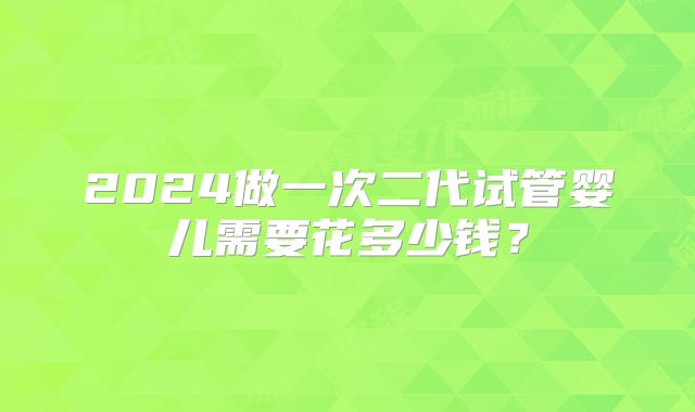 2024做一次二代试管婴儿需要花多少钱?