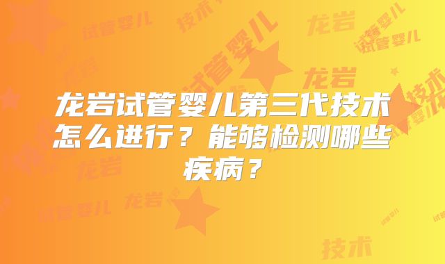 龙岩试管婴儿第三代技术怎么进行？能够检测哪些疾病？