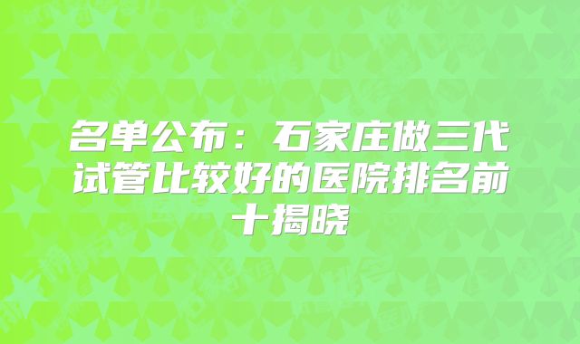 名单公布:石家庄做三代试管比较好的医院排名前十揭晓