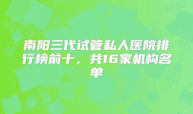 南阳三代试管私人医院排行榜前十，共16家机构名单