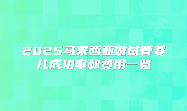 2025马来西亚做试管婴儿成功率和费用一览