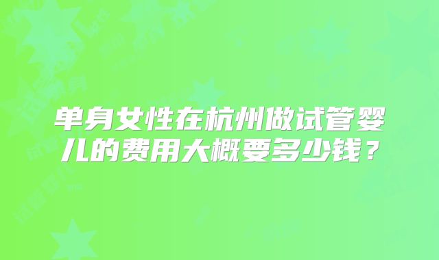 单身女性在杭州做试管婴儿的费用大概要多少钱？