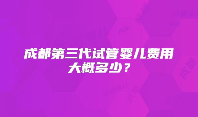 成都第三代试管婴儿费用大概多少？