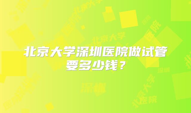 北京大学深圳医院做试管要多少钱?