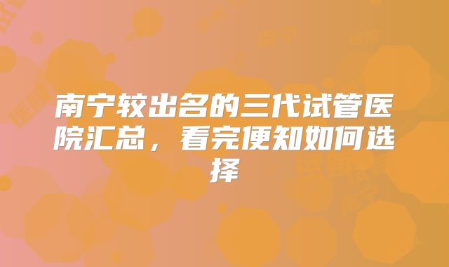 南宁较出名的三代试管医院汇总，看完便知如何选择