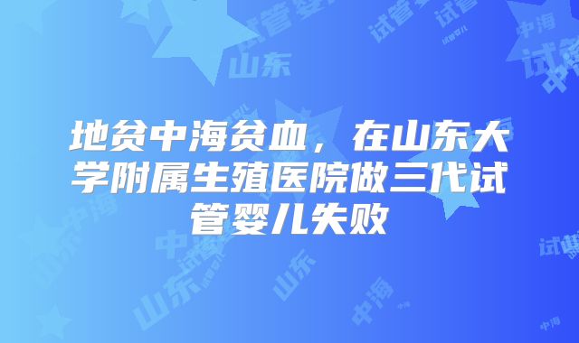 地贫中海贫血，在山东大学附属生殖医院做三代试管婴儿失败