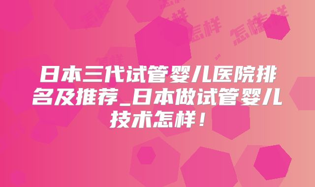 日本三代试管婴儿医院排名及推荐_日本做试管婴儿技术怎样！