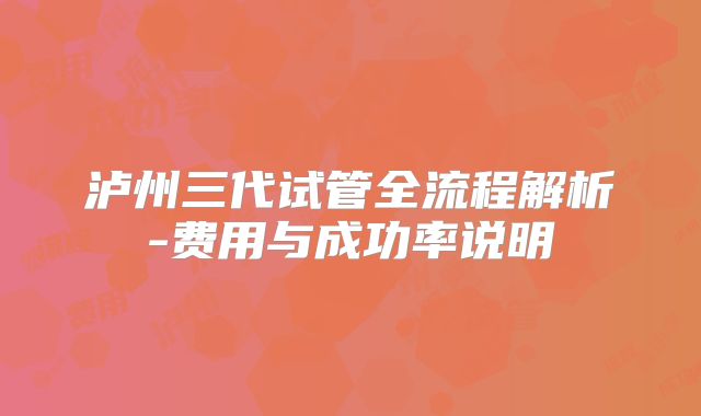 泸州三代试管全流程解析-费用与成功率说明