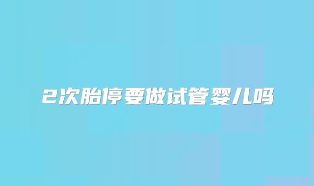 2次胎停要做试管婴儿吗