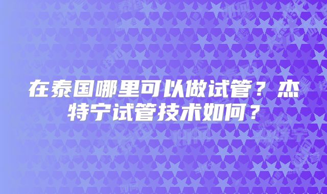 在泰国哪里可以做试管？杰特宁试管技术如何？