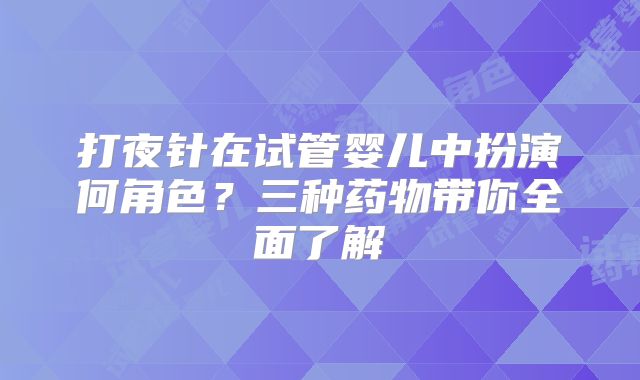 打夜针在试管婴儿中扮演何角色?三种药物带你全面了解