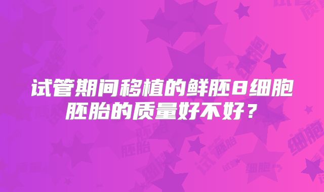 试管期间移植的鲜胚8细胞胚胎的质量好不好？