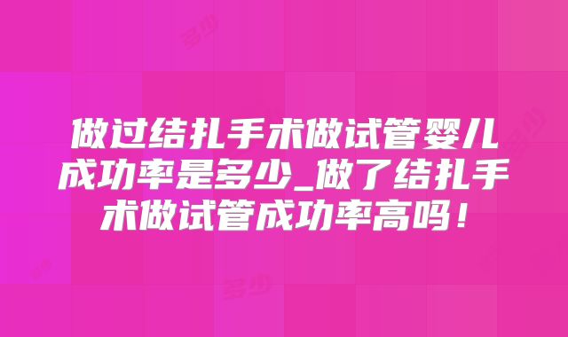 做过结扎手术做试管婴儿成功率是多少_做了结扎手术做试管成功率高吗！