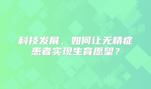 科技发展,如何让无精症患者实现生育愿望?