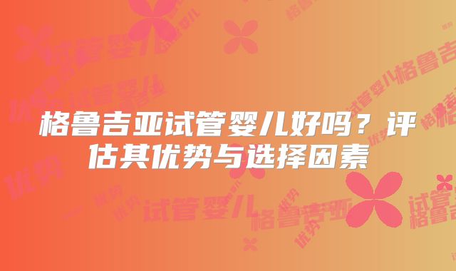 格鲁吉亚试管婴儿好吗？评估其优势与选择因素