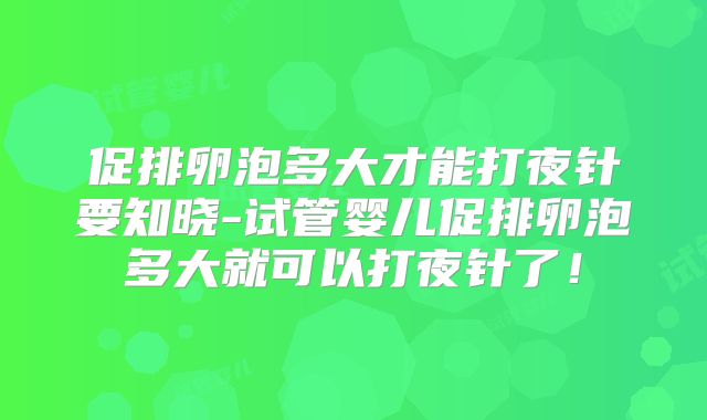 促排卵泡多大才能打夜针要知晓-试管婴儿促排卵泡多大就可以打夜针了！