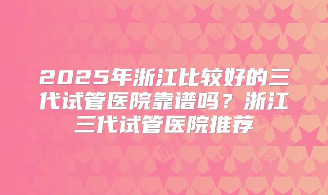 2025年浙江比较好的三代试管医院靠谱吗？浙江三代试管医院推荐