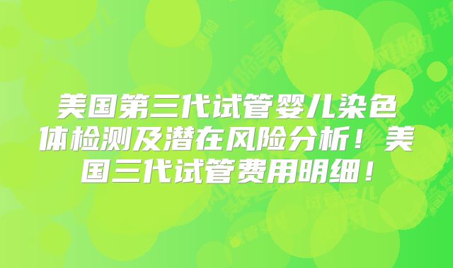 美国第三代试管婴儿染色体检测及潜在风险分析！美国三代试管费用明细！