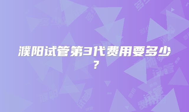 濮阳试管第3代费用要多少？