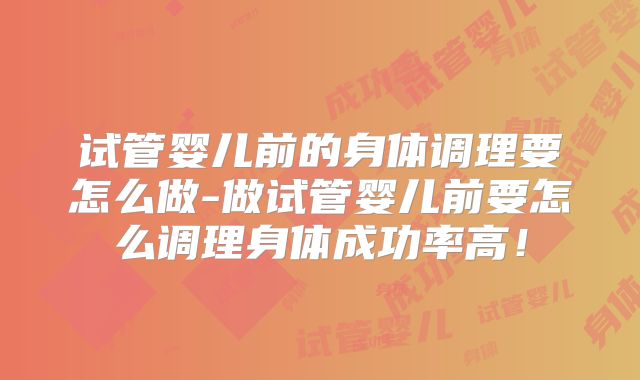试管婴儿前的身体调理要怎么做-做试管婴儿前要怎么调理身体成功率高！