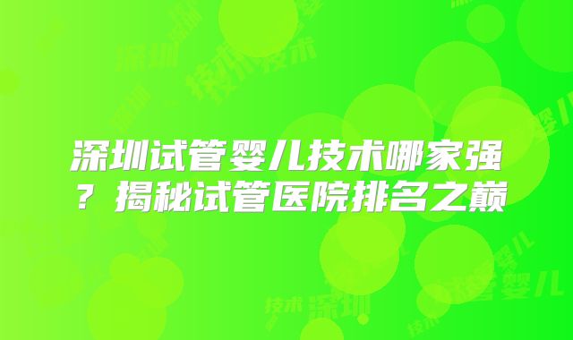 深圳试管婴儿技术哪家强?揭秘试管医院排名之巅