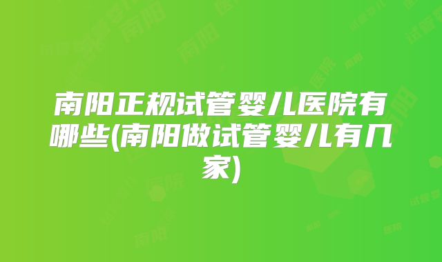 南阳正规试管婴儿医院有哪些(南阳做试管婴儿有几家)