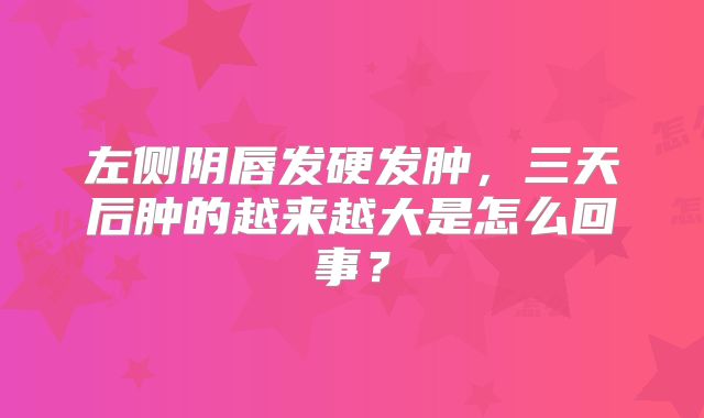 左侧阴唇发硬发肿,三天后肿的越来越大是怎么回事?