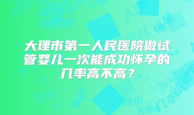 大理市第一人民医院做试管婴儿一次能成功怀孕的几率高不高？