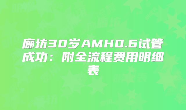 廊坊30岁AMH0.6试管成功：附全流程费用明细表