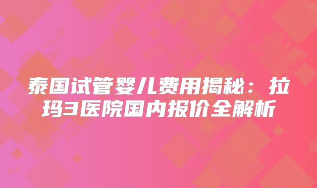 泰国试管婴儿费用揭秘：拉玛3医院国内报价全解析