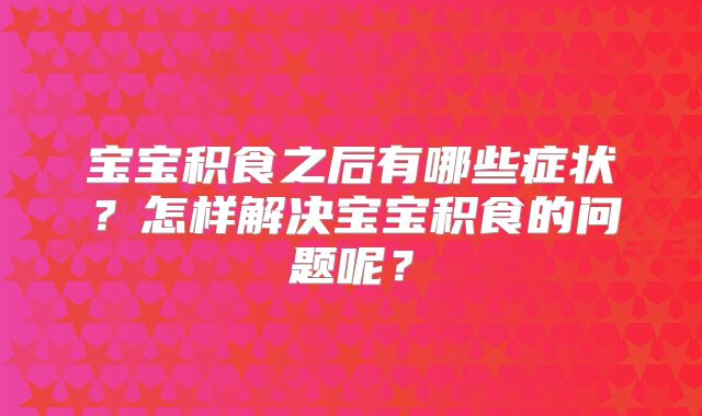 宝宝积食之后有哪些症状？怎样解决宝宝积食的问题呢？