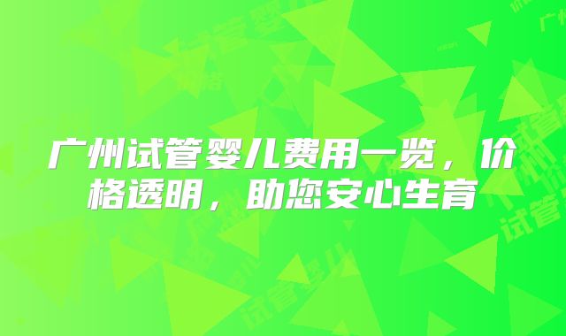 广州试管婴儿费用一览，价格透明，助您安心生育