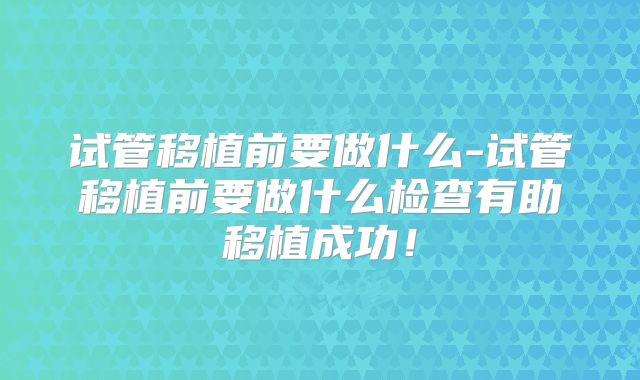 试管移植前要做什么-试管移植前要做什么检查有助移植成功！
