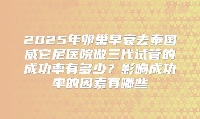 2025年卵巢早衰去泰国威它尼医院做三代试管的成功率有多少?影响成功率的因素有哪些