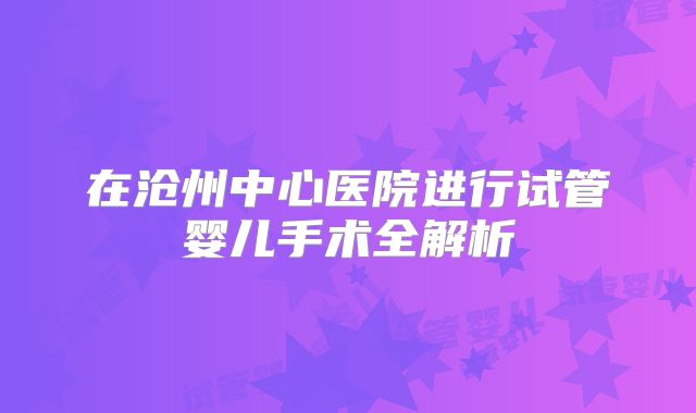 在沧州中心医院进行试管婴儿手术全解析