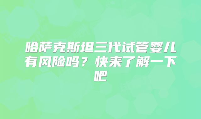 哈萨克斯坦三代试管婴儿有风险吗?快来了解一下吧