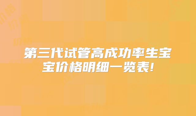 第三代试管高成功率生宝宝价格明细一览表!