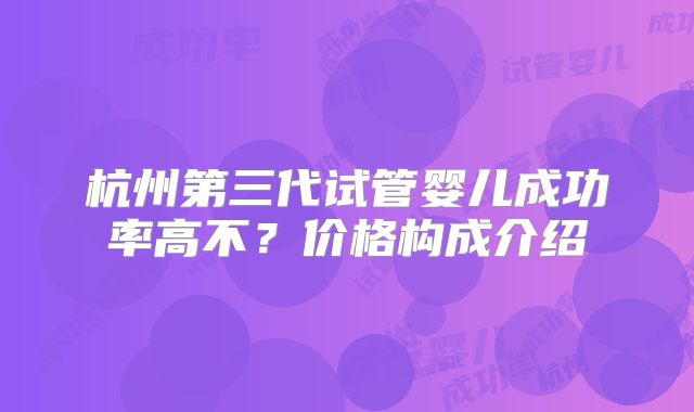 杭州第三代试管婴儿成功率高不？价格构成介绍