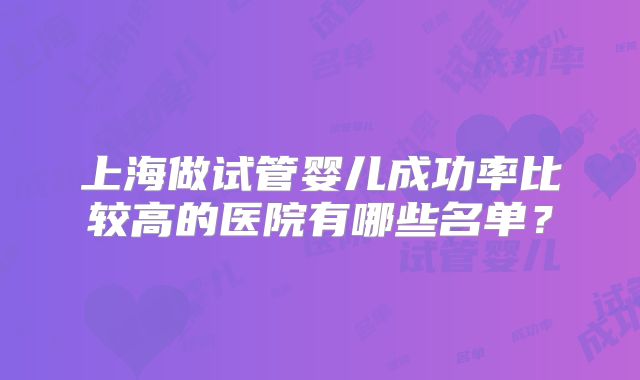 上海做试管婴儿成功率比较高的医院有哪些名单?