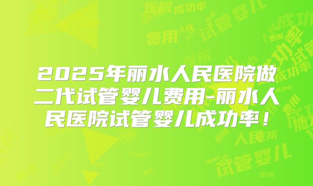 2025年丽水人民医院做二代试管婴儿费用-丽水人民医院试管婴儿成功率！