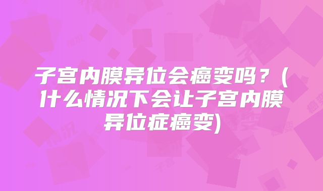 子宫内膜异位会癌变吗?(什么情况下会让子宫内膜异位症癌变)