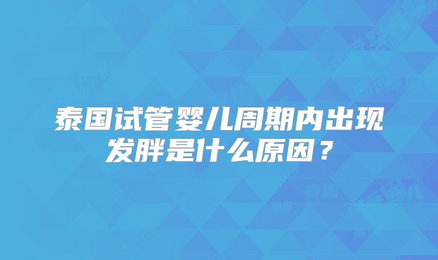 泰国试管婴儿周期内出现发胖是什么原因？