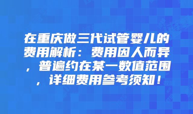 在重庆做三代试管婴儿的费用解析：费用因人而异，普遍约在某一数值范围，详细费用参考须知！