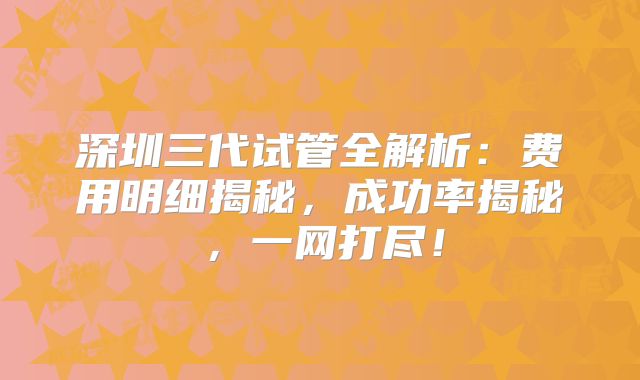 深圳三代试管全解析：费用明细揭秘，成功率揭秘，一网打尽！