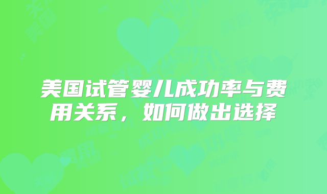 美国试管婴儿成功率与费用关系，如何做出选择