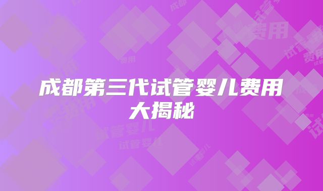 成都第三代试管婴儿费用大揭秘