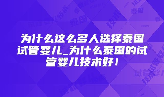 为什么这么多人选择泰国试管婴儿_为什么泰国的试管婴儿技术好!