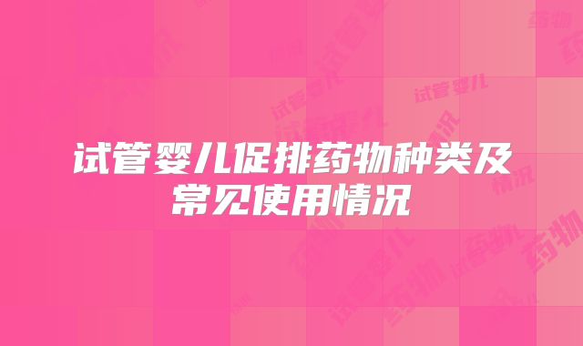 试管婴儿促排药物种类及常见使用情况