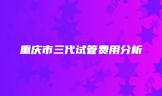 重庆市三代试管费用分析