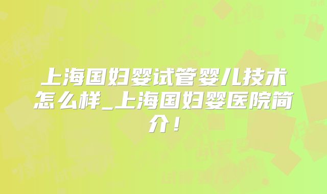 上海国妇婴试管婴儿技术怎么样_上海国妇婴医院简介!